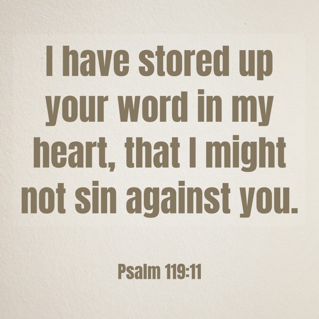 I have stored up your word in my heart, that I might not sin against you. - Psalm 119:11