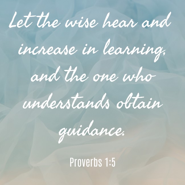 Let the wise hear and increase in learning, and the one who understands obtain guidance. - Proverbs 1:5