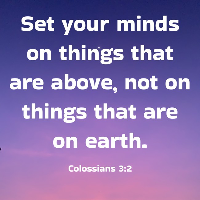 Set your minds on things that are above, not on things that are on earth. - Colossians 3:2