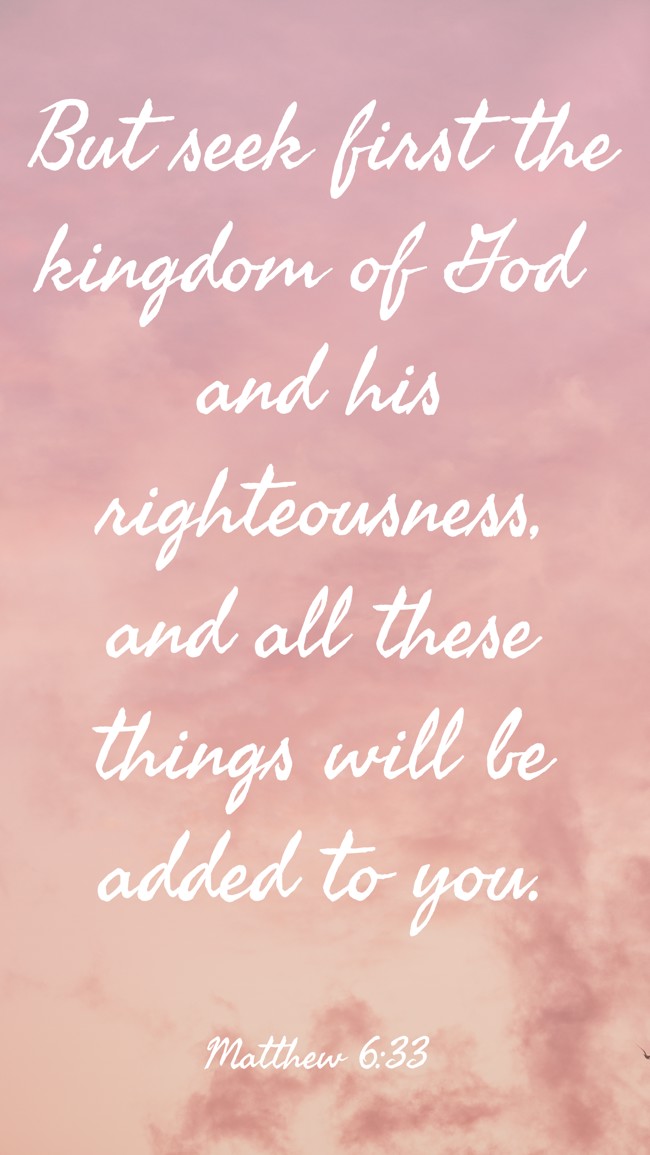 But seek first the kingdom of God and his righteousness, and all these things will be added to you. - Matthew 6:33