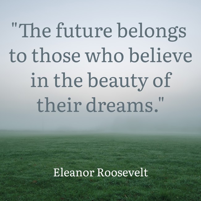 The future belongs to those who believe in the beauty of their dreams. - Eleanor Roosevelt