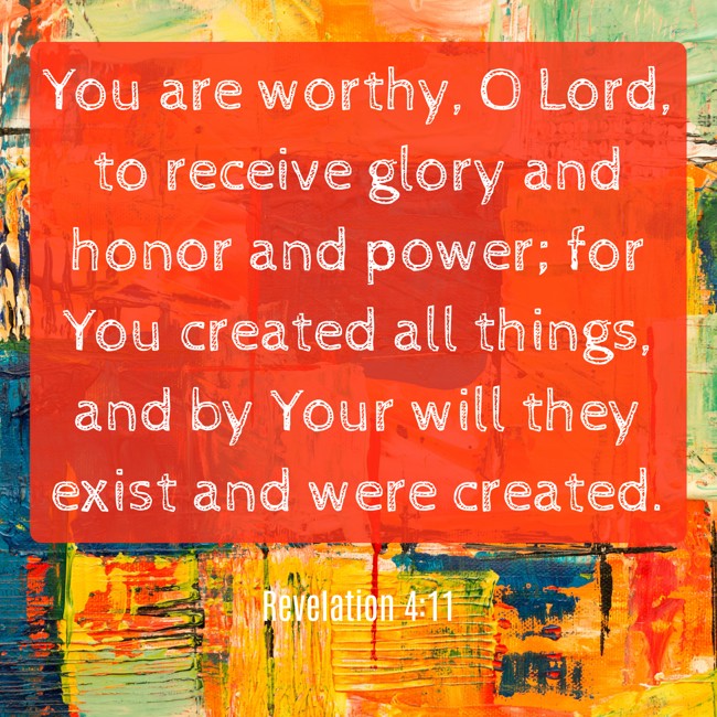 You are worthy, O Lord, to receive glory and honor and power; for You created all things, and by Your will they exist and were created. - Revelation 4:11
