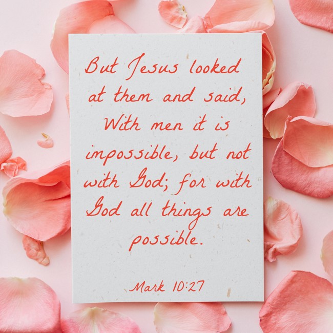 But Jesus looked at them and said, With men it is impossible, but not with God; for with God all things are possible. - Mark 10:27