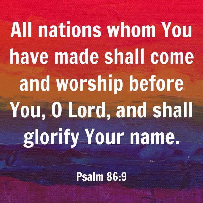 All nations whom You have made shall come and worship before You, O Lord, and shall glorify Your name. - Psalm 86:9