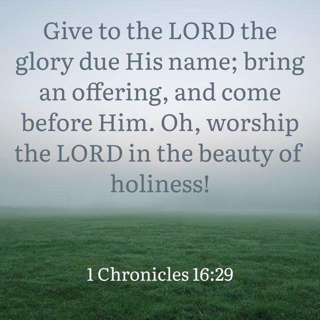 Give to the LORD the glory due His name; bring an offering, and come before Him. Oh, worship the LORD in the beauty of holiness! - 1 Chronicles 16:29