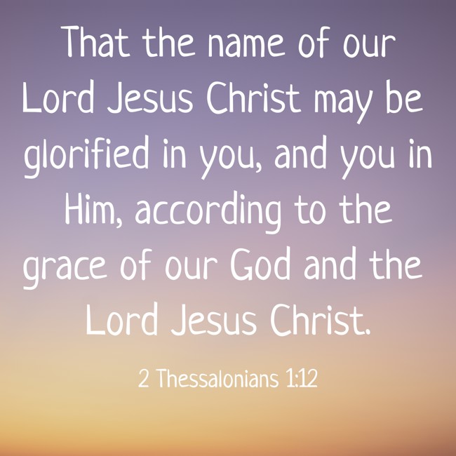 That the name of our Lord Jesus Christ may be glorified in you, and you in Him, according to the grace of our God and the Lord Jesus Christ. - 2 Thessalonians 1:12