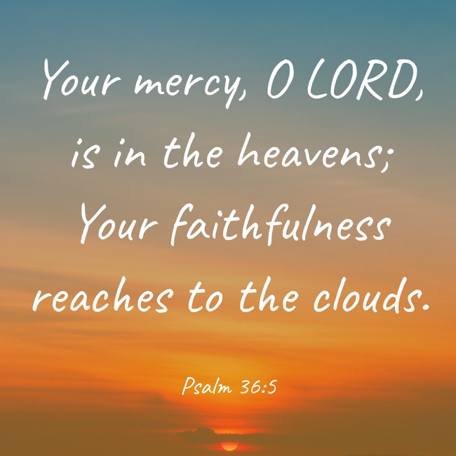 Your mercy, O LORD, is in the heavens; Your faithfulness reaches to the clouds. - Psalm 36:5