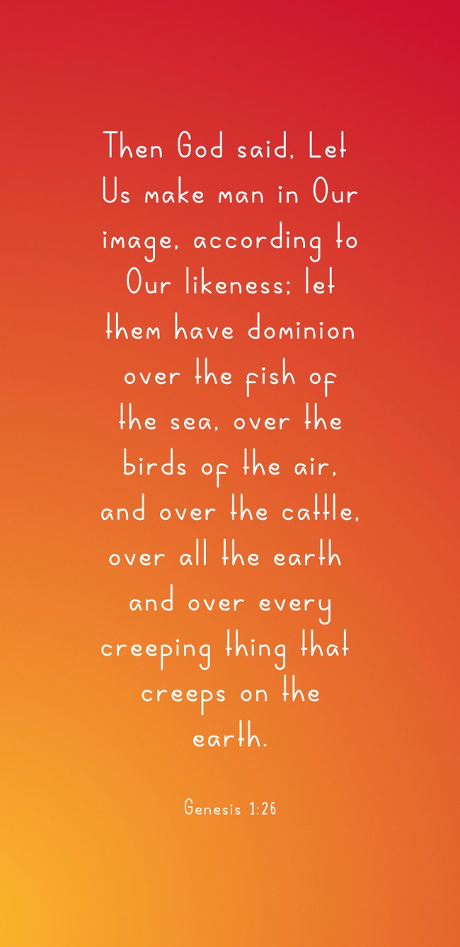 Then God said, Let Us make man in Our image, according to Our likeness; let them have dominion over the fish of the sea, over the birds of the air, and over the cattle, over all the earth and over every creeping thing that creeps on the earth. - Genesis 1:26