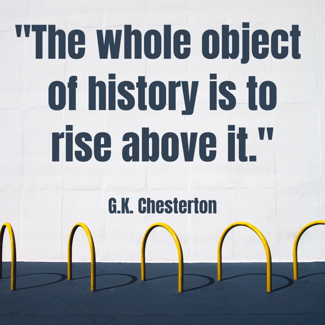 The whole object of history is to rise above it. - G.K. Chesterton