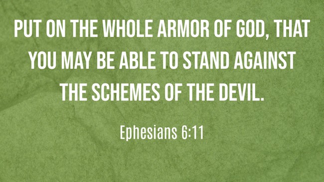 Put on the whole armor of God, that you may be able to stand against the schemes of the devil. - Ephesians 6:11