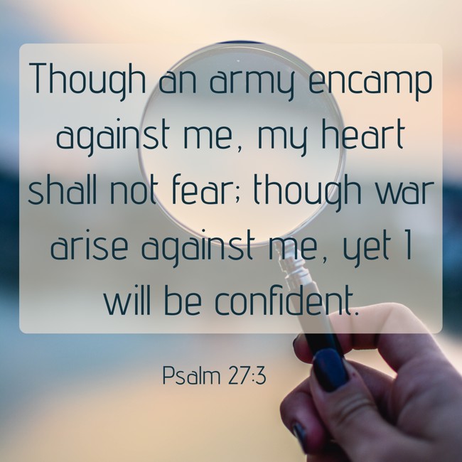 Though an army encamp against me, my heart shall not fear; though war arise against me, yet I will be confident. - Psalm 27:3