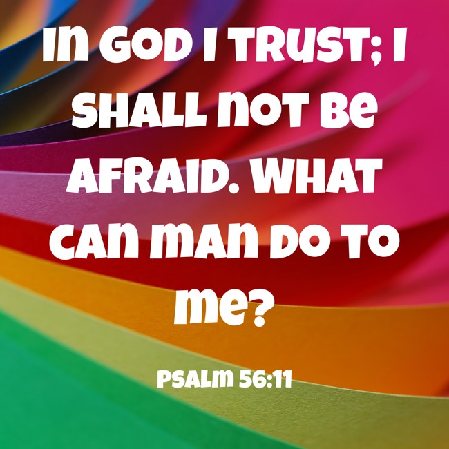 In God I trust; I shall not be afraid. What can man do to me? - Psalm 56:11