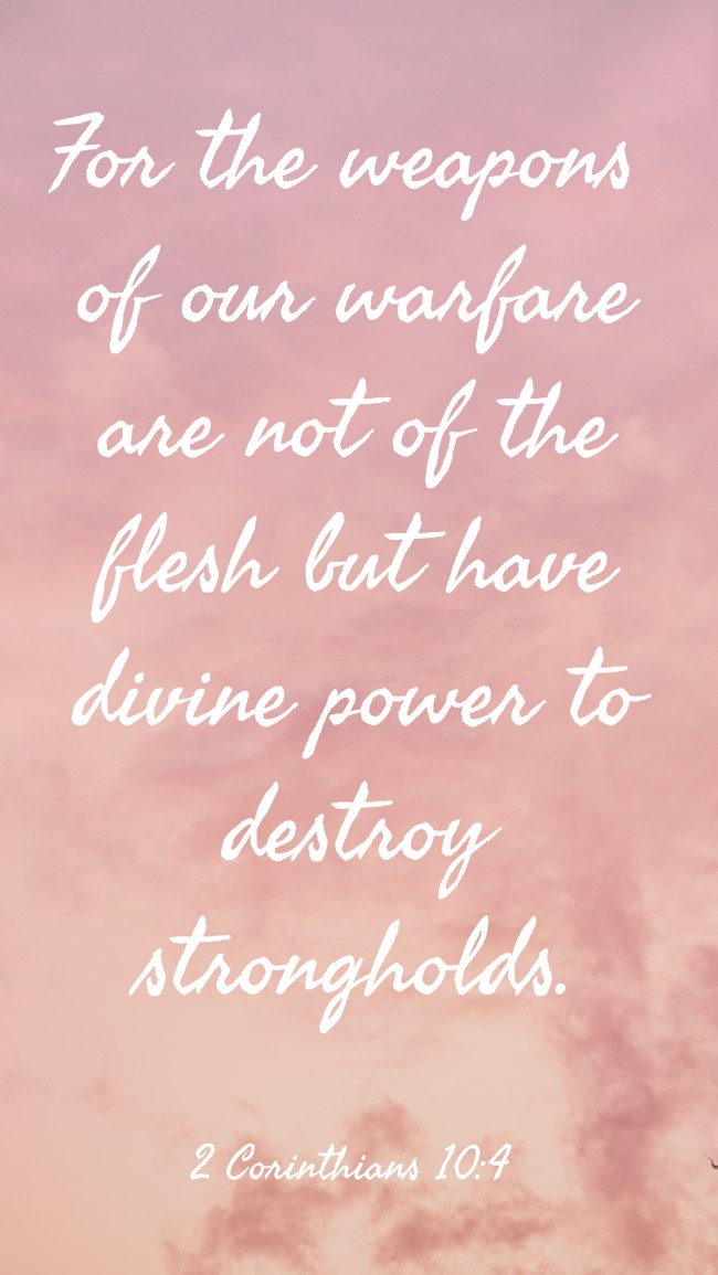 For the weapons of our warfare are not of the flesh but have divine power to destroy strongholds. - 2 Corinthians 10:4