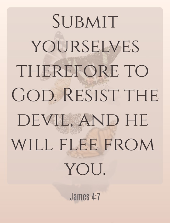 Submit yourselves therefore to God. Resist the devil, and he will flee from you. - James 4:7
