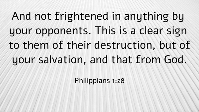 And not frightened in anything by your opponents. This is a clear sign to them of their destruction, but of your salvation, and that from God. - Philippians 1:28
