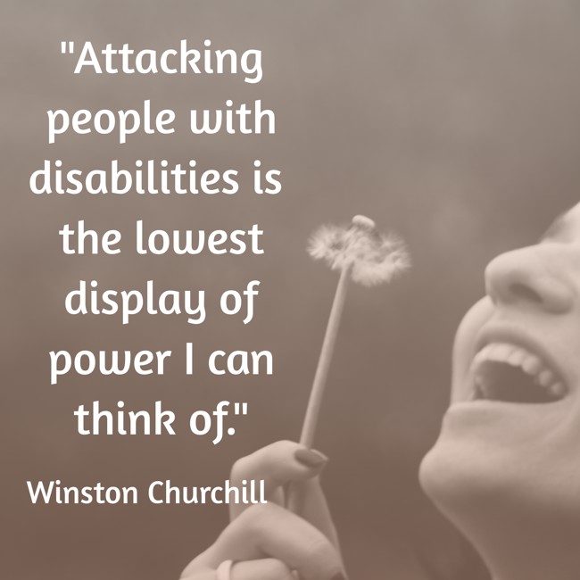 Attacking people with disabilities is the lowest display of power I can think of. - Winston Churchill