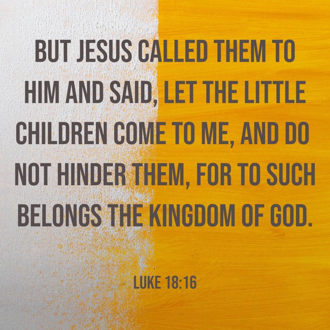 But Jesus called them to Him and said, Let the little children come to Me, and do not hinder them, for to such belongs the kingdom of God. - Luke 18:16