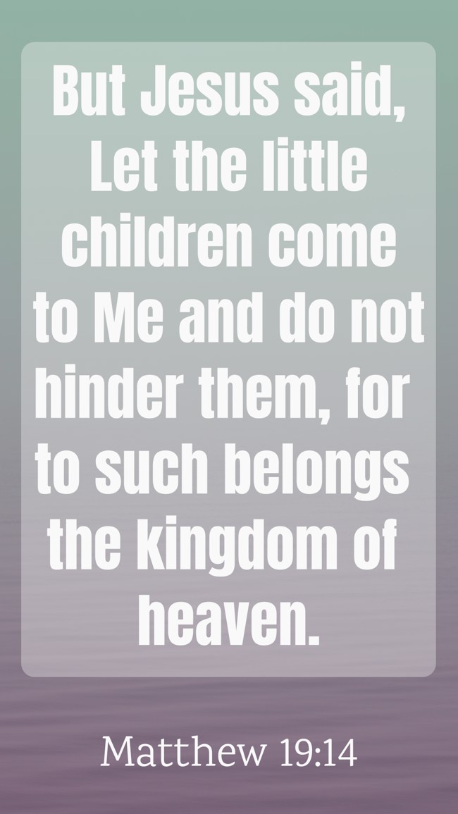 But Jesus said, Let the little children come to Me and do not hinder them, for to such belongs the kingdom of heaven. - Matthew 19:14