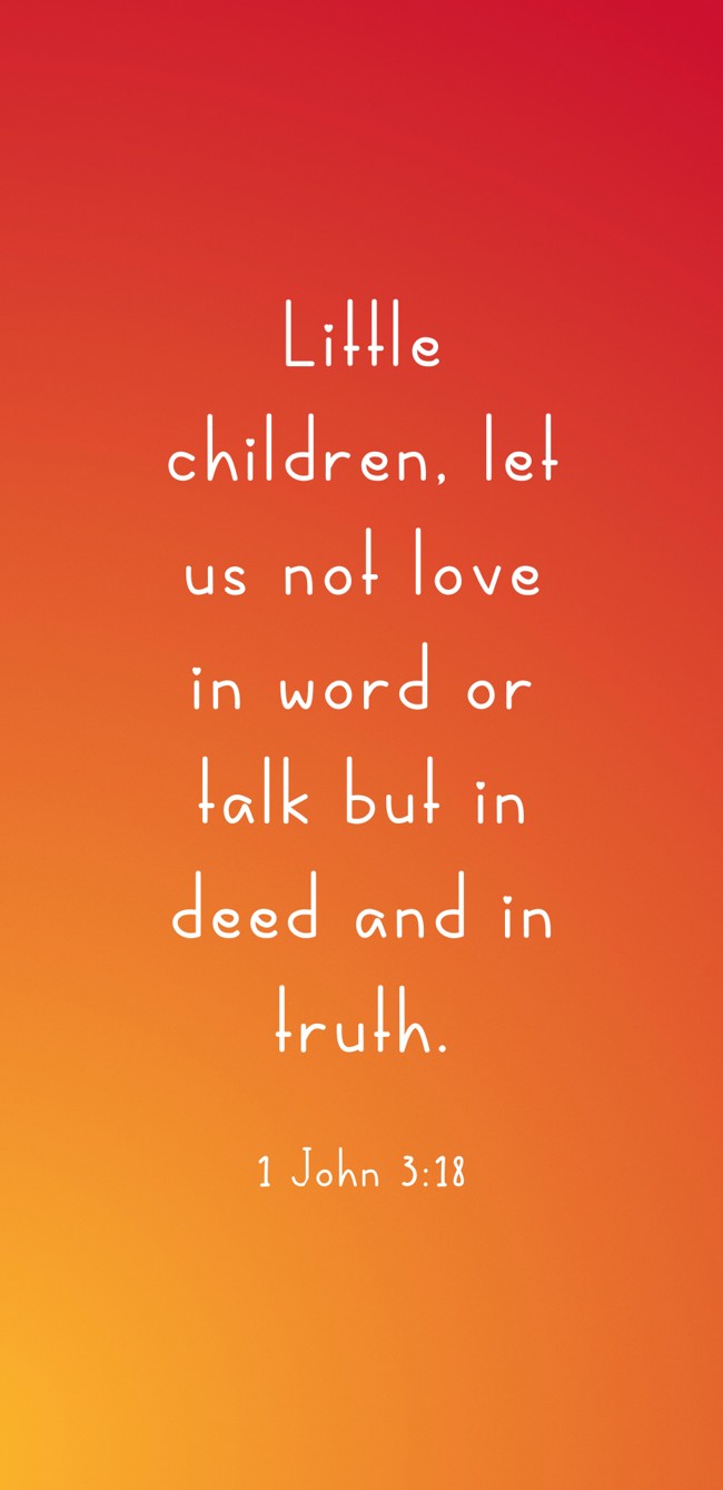 Little children, let us not love in word or talk but in deed and in truth. - 1 John 3:18