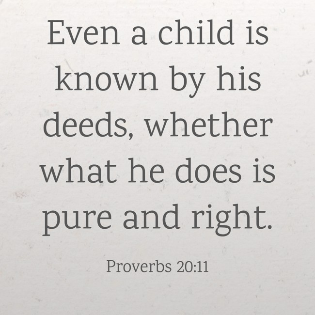 Even a child is known by his deeds, whether what he does is pure and right. - Proverbs 20:11