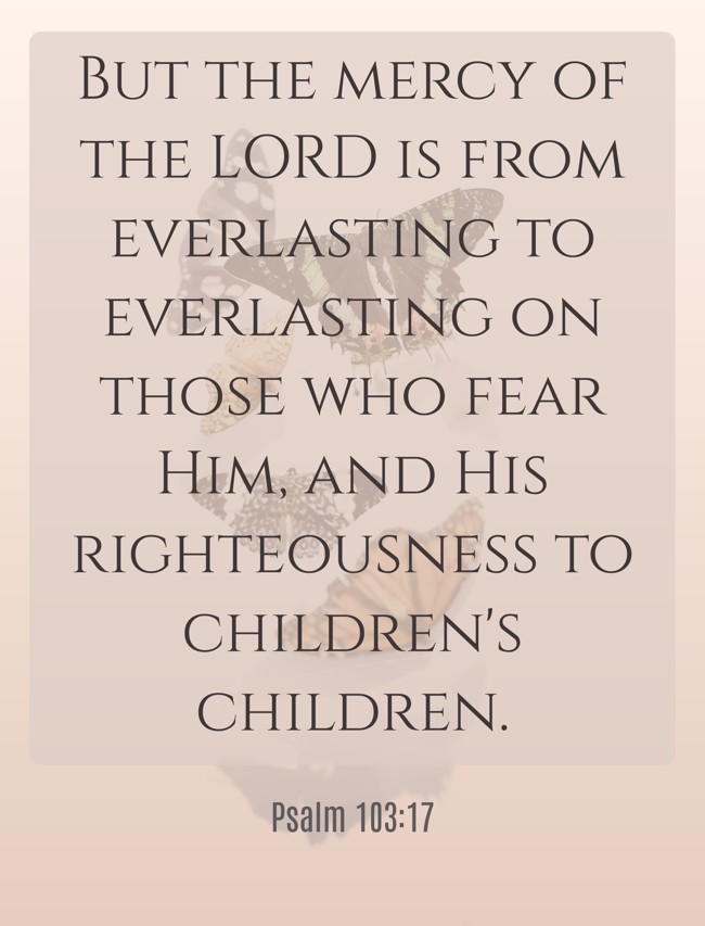 But the mercy of the LORD is from everlasting to everlasting on those who fear Him, and His righteousness to children's children. - Psalm 103:17