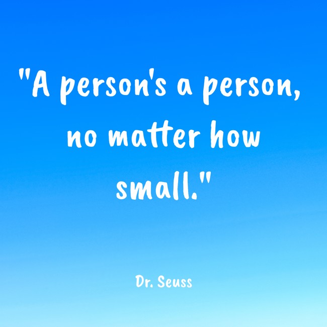 A person's a person, no matter how small. - Dr. Seuss