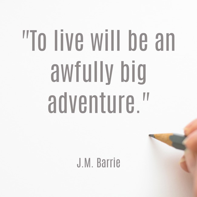 To live will be an awfully big adventure. - J.M. Barrie