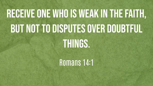 Receive one who is weak in the faith, but not to disputes over doubtful things. - Romans 14:1