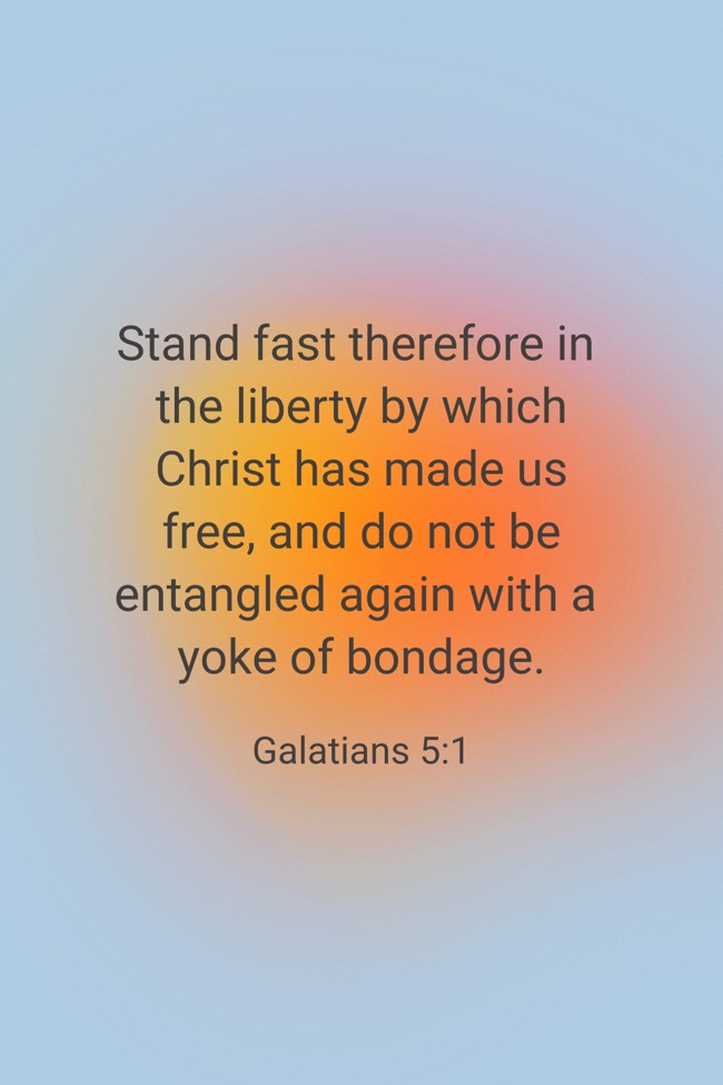 Stand fast therefore in the liberty by which Christ has made us free, and do not be entangled again with a yoke of bondage. - Galatians 5:1