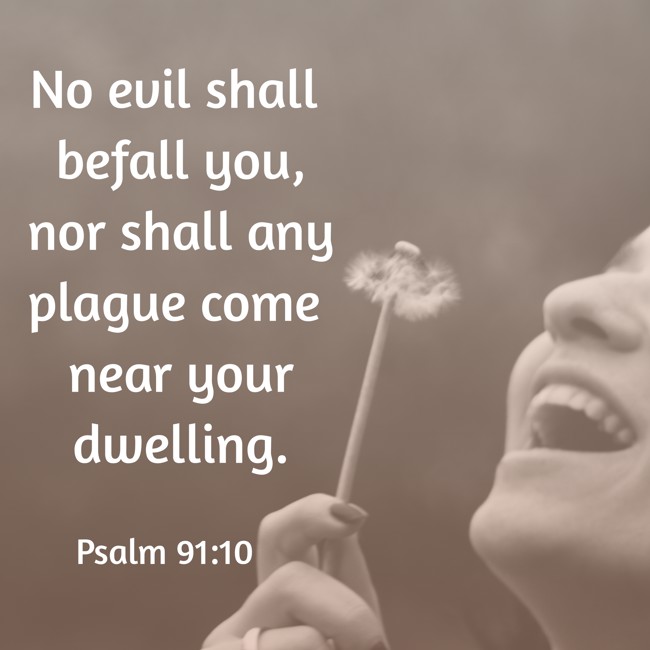 No evil shall befall you, nor shall any plague come near your dwelling. - Psalm 91:10