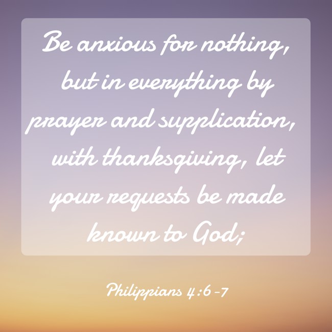 Be anxious for nothing, but in everything by prayer and supplication, with thanksgiving, let your requests be made known to God; - Philippians 4:6-7