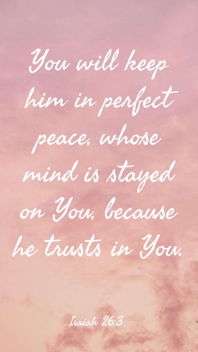 You will keep him in perfect peace, whose mind is stayed on You, because he trusts in You. - Isaiah 26:3