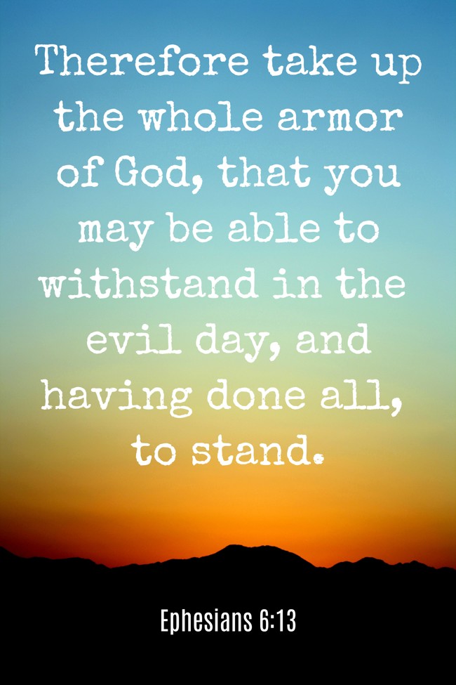 Therefore take up the whole armor of God, that you may be able to withstand in the evil day, and having done all, to stand. - Ephesians 6:13