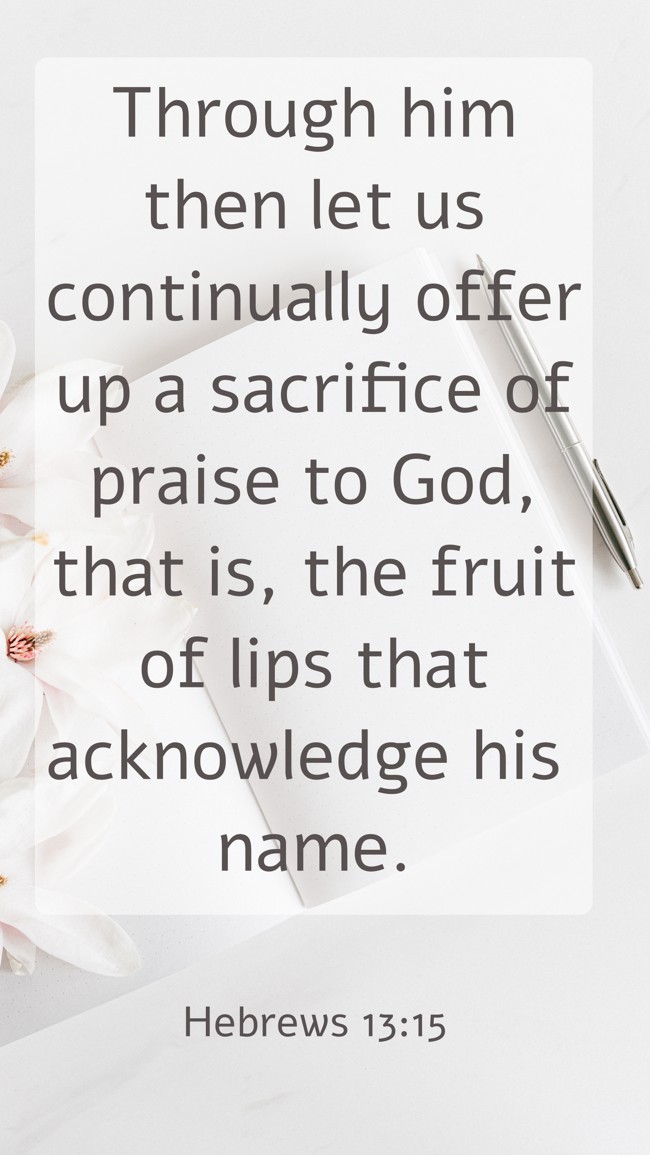 Through him then let us continually offer up a sacrifice of praise to God, that is, the fruit of lips that acknowledge his name. - Hebrews 13:15