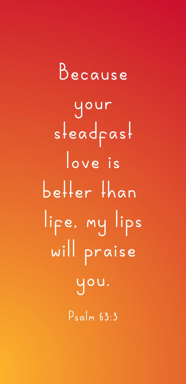 Because your steadfast love is better than life, my lips will praise you. - Psalm 63:3