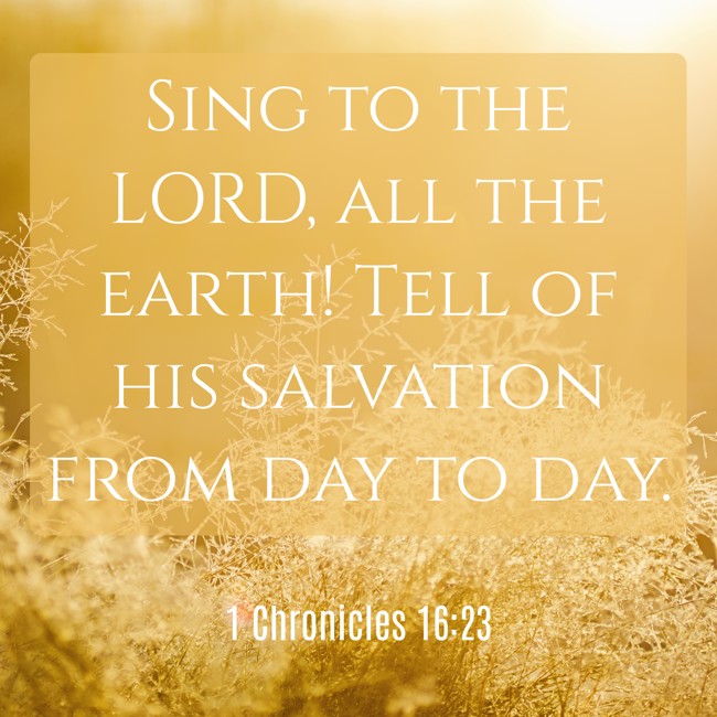 Sing to the LORD, all the earth! Tell of his salvation from day to day. - 1 Chronicles 16:23