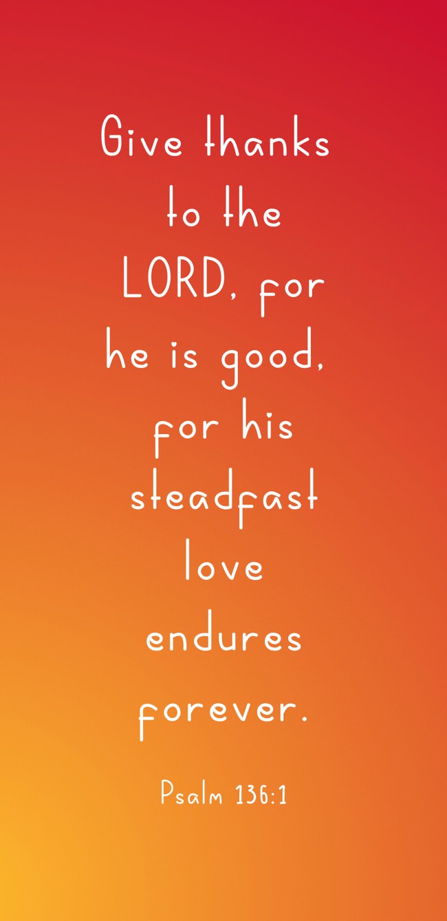 Give thanks to the LORD, for he is good, for his steadfast love endures forever. - Psalm 136:1