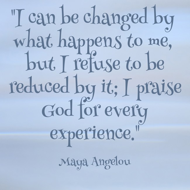I can be changed by what happens to me, but I refuse to be reduced by it; I praise God for every experience. - Maya Angelou