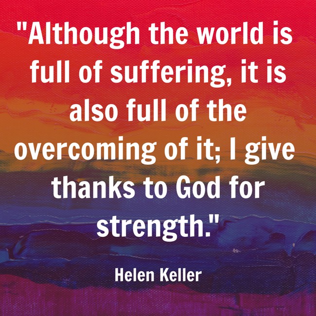 Although the world is full of suffering, it is also full of the overcoming of it; I give thanks to God for strength. - Helen Keller