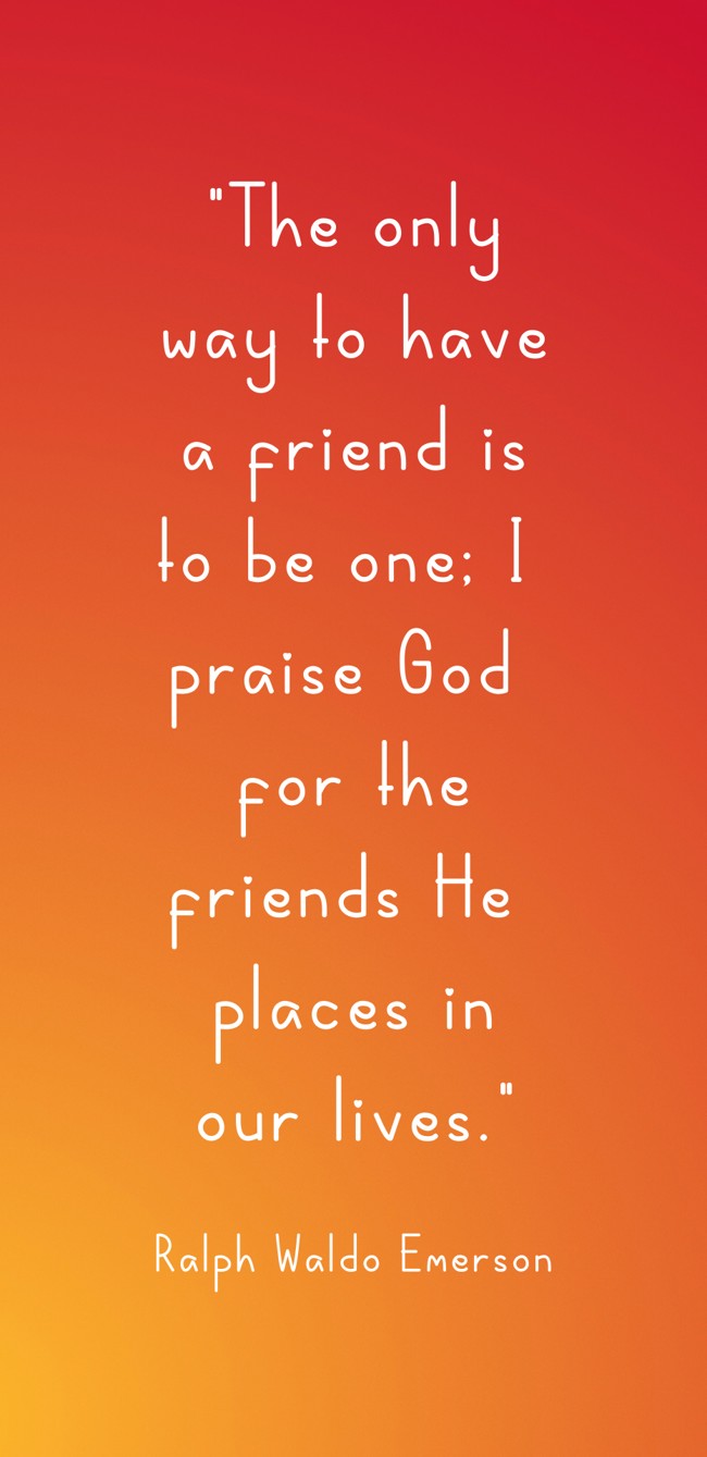 The only way to have a friend is to be one; I praise God for the friends He places in our lives. - Ralph Waldo Emerson