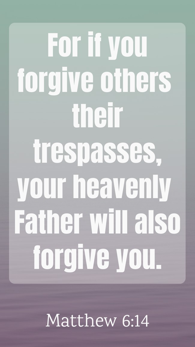 For if you forgive others their trespasses, your heavenly Father will also forgive you. - Matthew 6:14