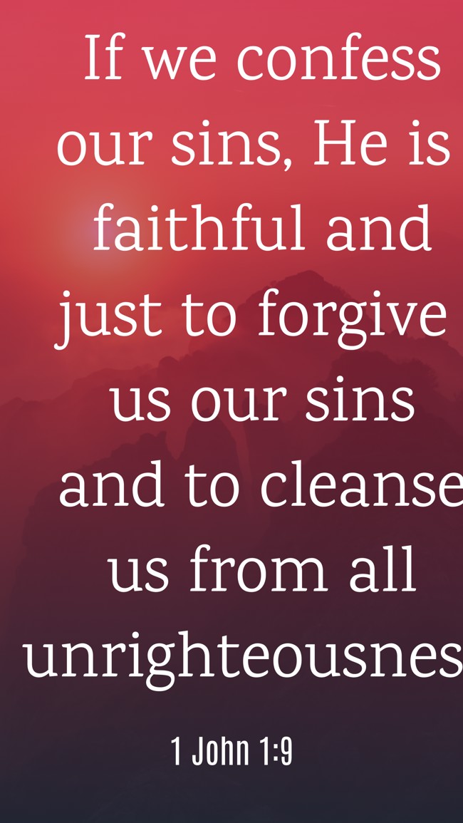 If we confess our sins, He is faithful and just to forgive us our sins and to cleanse us from all unrighteousness. - 1 John 1:9