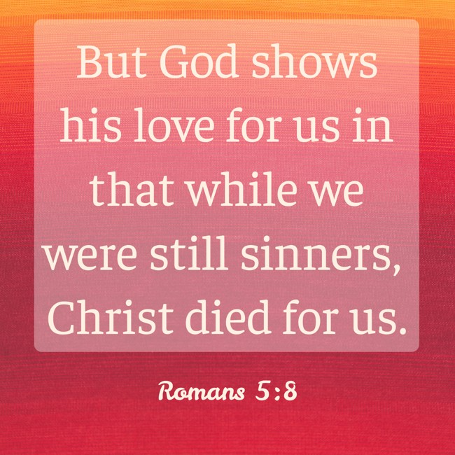 But God shows his love for us in that while we were still sinners, Christ died for us. - Romans 5:8