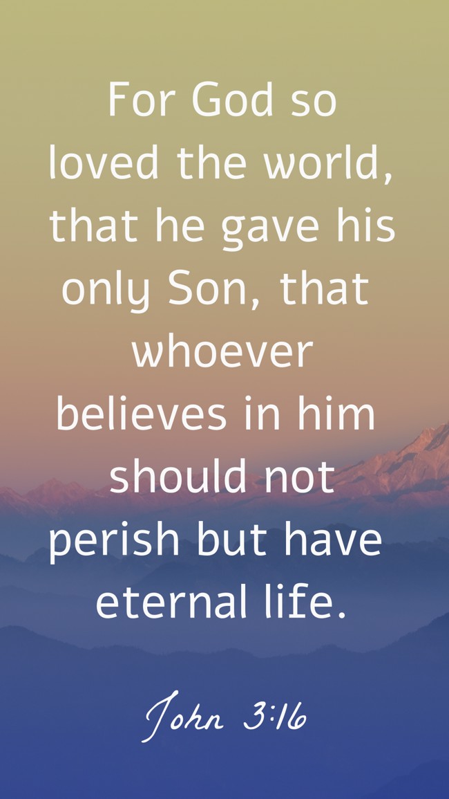 For God so loved the world, that he gave his only Son, that whoever believes in him should not perish but have eternal life. - John 3:16