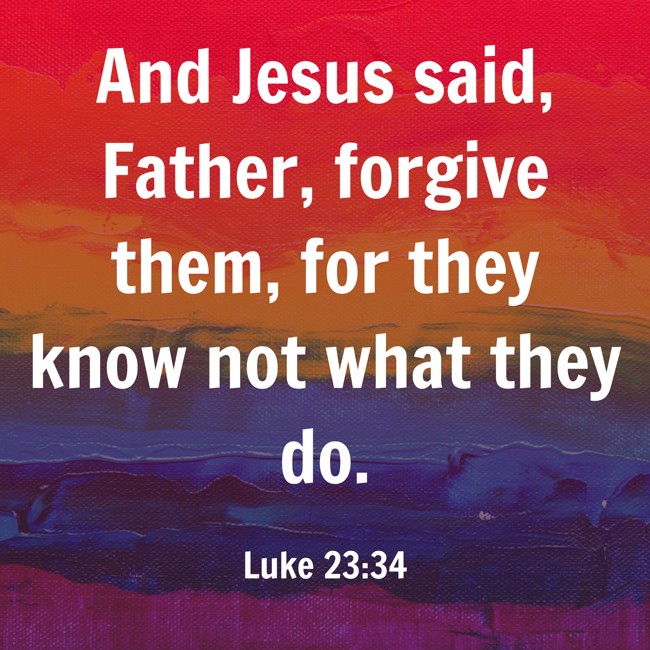 And Jesus said, Father, forgive them, for they know not what they do. - Luke 23:34