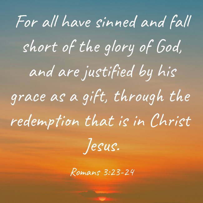 For all have sinned and fall short of the glory of God, and are justified by his grace as a gift, through the redemption that is in Christ Jesus. - Romans 3:23-24
