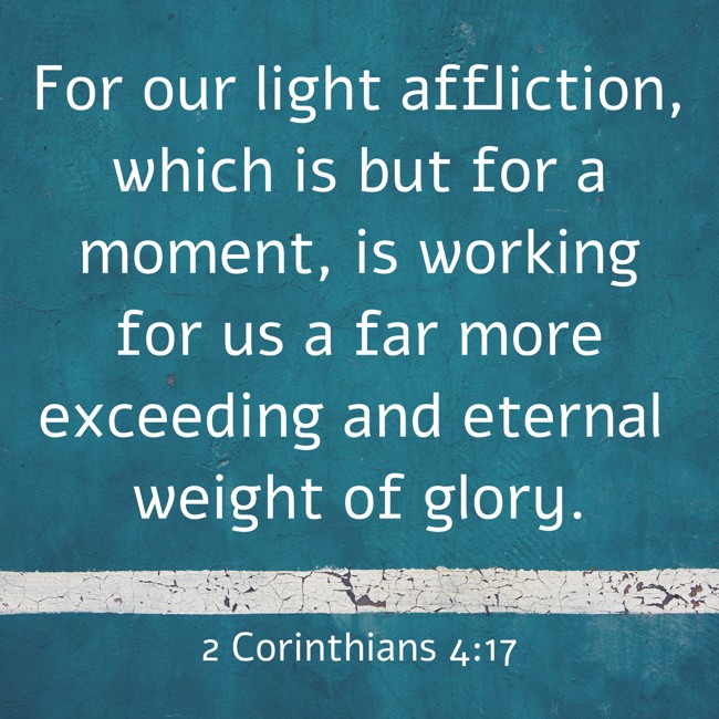 For our light affliction, which is but for a moment, is working for us a far more exceeding and eternal weight of glory. - 2 Corinthians 4:17