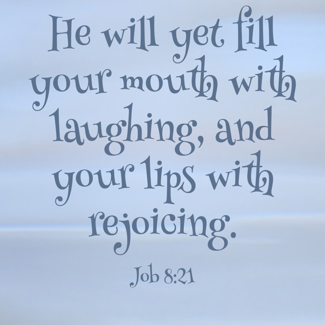 He will yet fill your mouth with laughing, and your lips with rejoicing. - Job 8:21