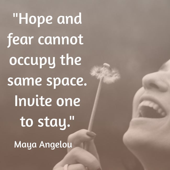 Hope and fear cannot occupy the same space. Invite one to stay. - Maya Angelou