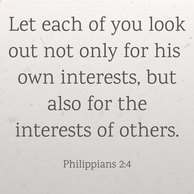 Let each of you look out not only for his own interests, but also for the interests of others. - Philippians 2:4